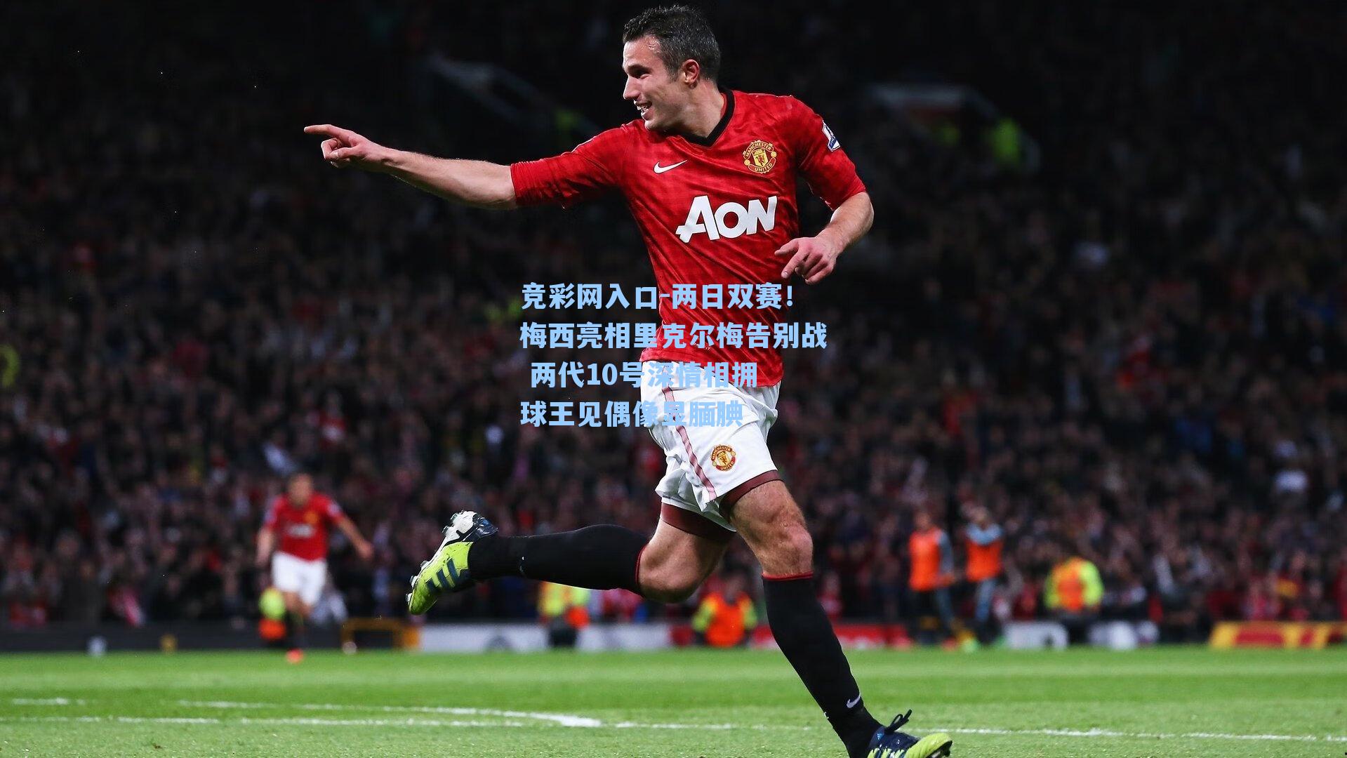 两日双赛!梅西亮相里克尔梅告别战 两代10号深情相拥 球王见偶像显腼腆