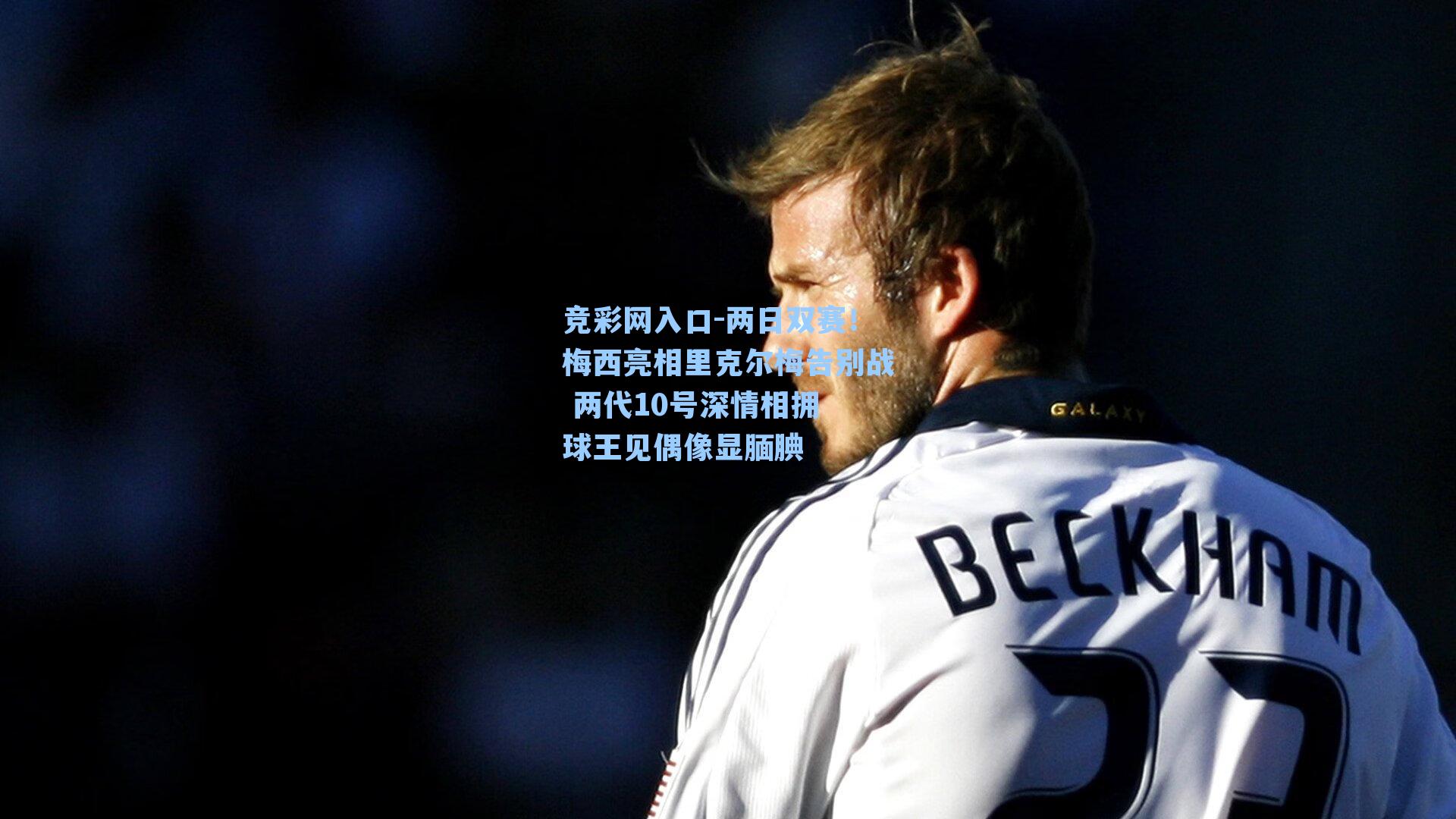 两日双赛!梅西亮相里克尔梅告别战 两代10号深情相拥 球王见偶像显腼腆