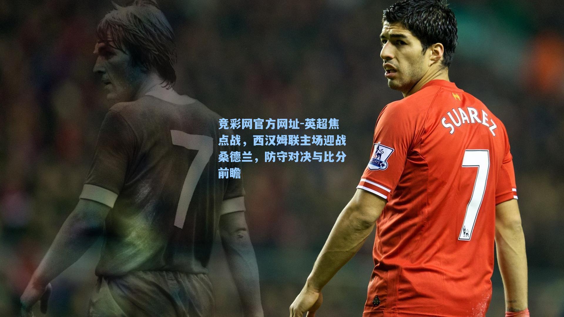 英超焦点战，西汉姆联主场迎战桑德兰，防守对决与比分前瞻